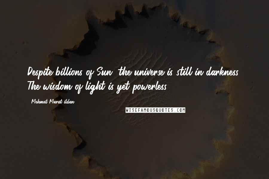 Mehmet Murat Ildan Quotes: Despite billions of Sun, the universe is still in darkness! The wisdom of light is yet powerless!