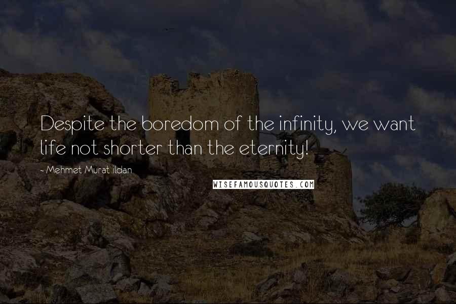 Mehmet Murat Ildan Quotes: Despite the boredom of the infinity, we want life not shorter than the eternity!