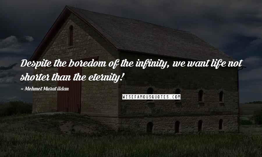 Mehmet Murat Ildan Quotes: Despite the boredom of the infinity, we want life not shorter than the eternity!