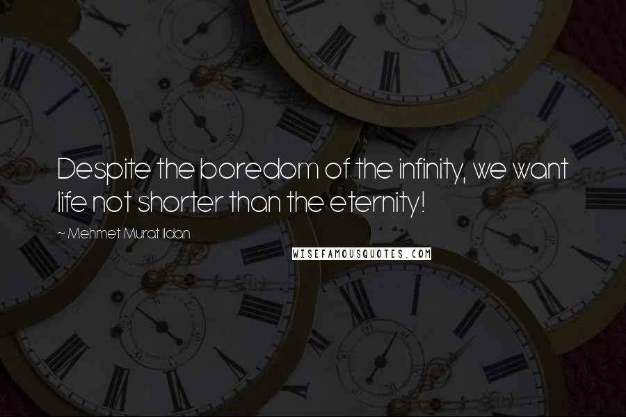 Mehmet Murat Ildan Quotes: Despite the boredom of the infinity, we want life not shorter than the eternity!