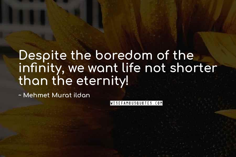 Mehmet Murat Ildan Quotes: Despite the boredom of the infinity, we want life not shorter than the eternity!