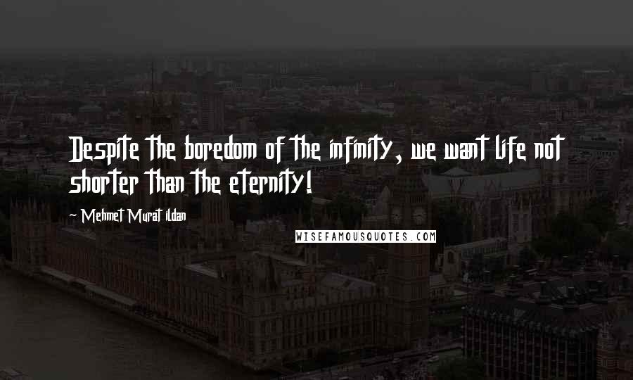 Mehmet Murat Ildan Quotes: Despite the boredom of the infinity, we want life not shorter than the eternity!