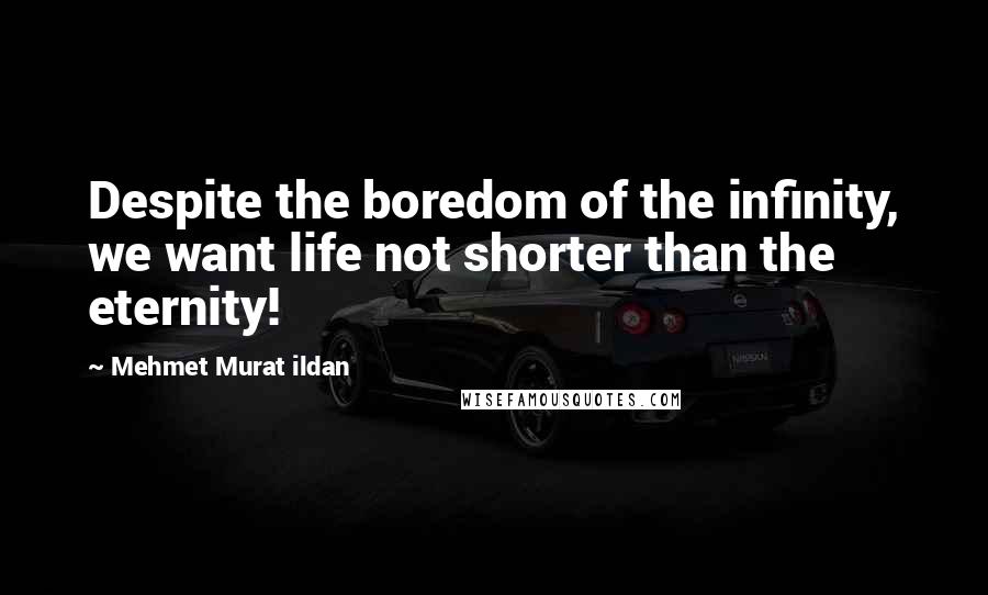 Mehmet Murat Ildan Quotes: Despite the boredom of the infinity, we want life not shorter than the eternity!