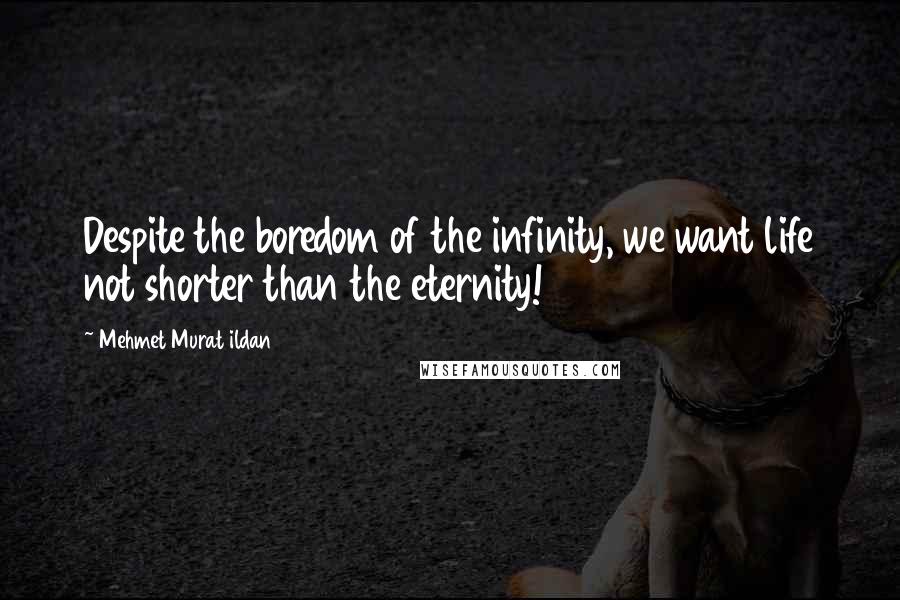 Mehmet Murat Ildan Quotes: Despite the boredom of the infinity, we want life not shorter than the eternity!