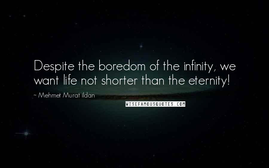 Mehmet Murat Ildan Quotes: Despite the boredom of the infinity, we want life not shorter than the eternity!