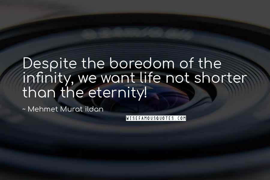 Mehmet Murat Ildan Quotes: Despite the boredom of the infinity, we want life not shorter than the eternity!