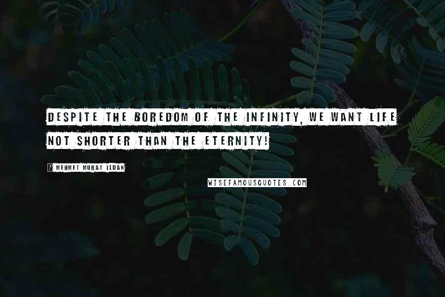 Mehmet Murat Ildan Quotes: Despite the boredom of the infinity, we want life not shorter than the eternity!