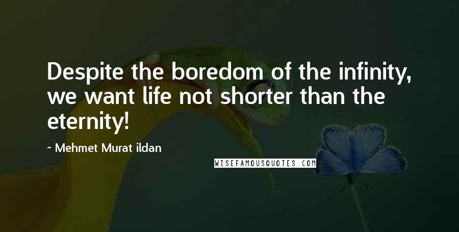 Mehmet Murat Ildan Quotes: Despite the boredom of the infinity, we want life not shorter than the eternity!