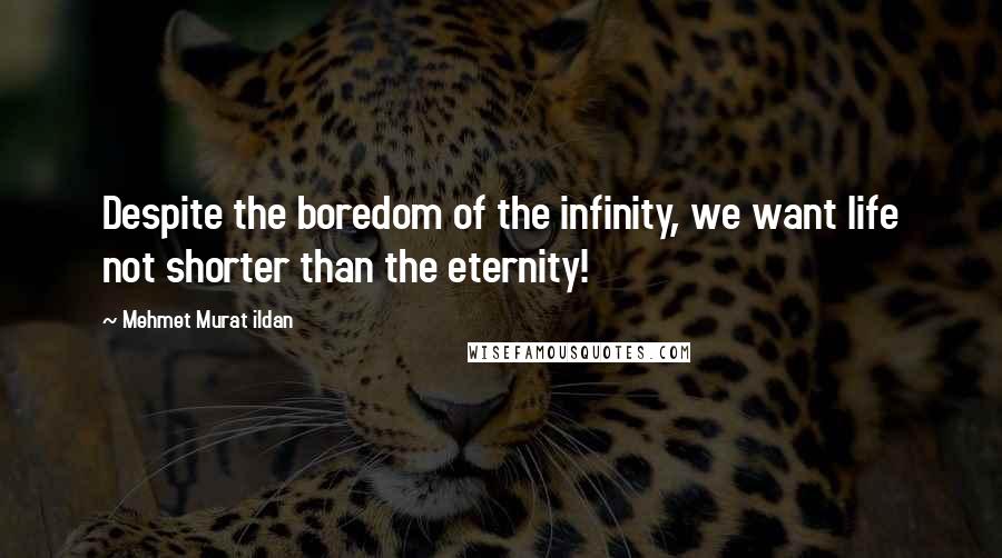 Mehmet Murat Ildan Quotes: Despite the boredom of the infinity, we want life not shorter than the eternity!