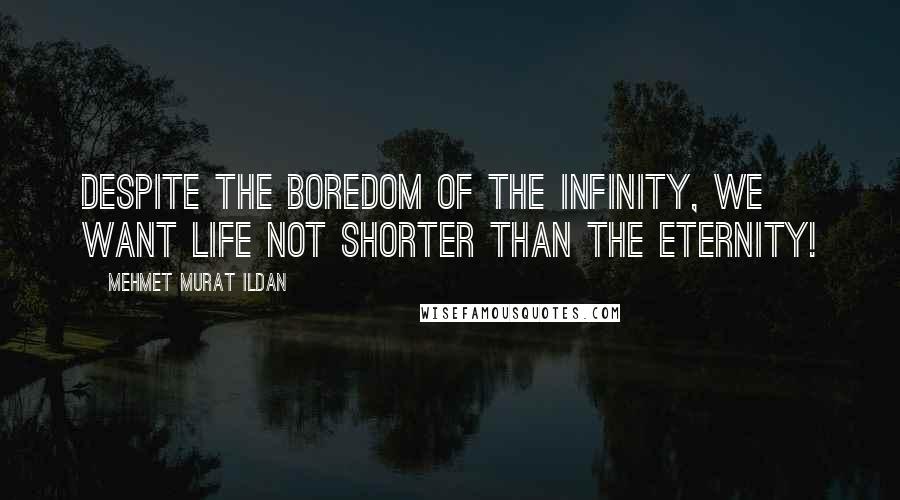 Mehmet Murat Ildan Quotes: Despite the boredom of the infinity, we want life not shorter than the eternity!