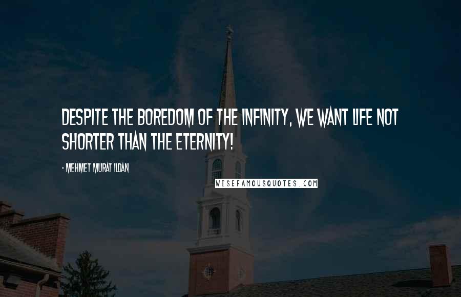 Mehmet Murat Ildan Quotes: Despite the boredom of the infinity, we want life not shorter than the eternity!