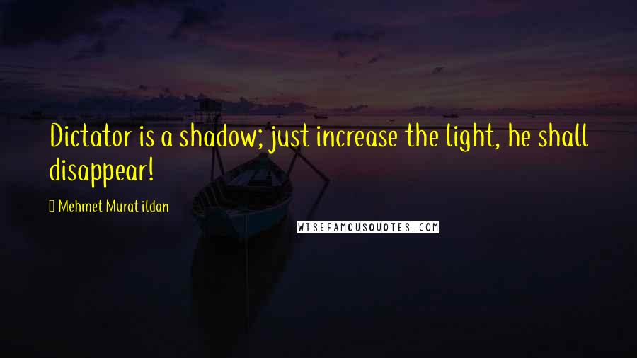 Mehmet Murat Ildan Quotes: Dictator is a shadow; just increase the light, he shall disappear!