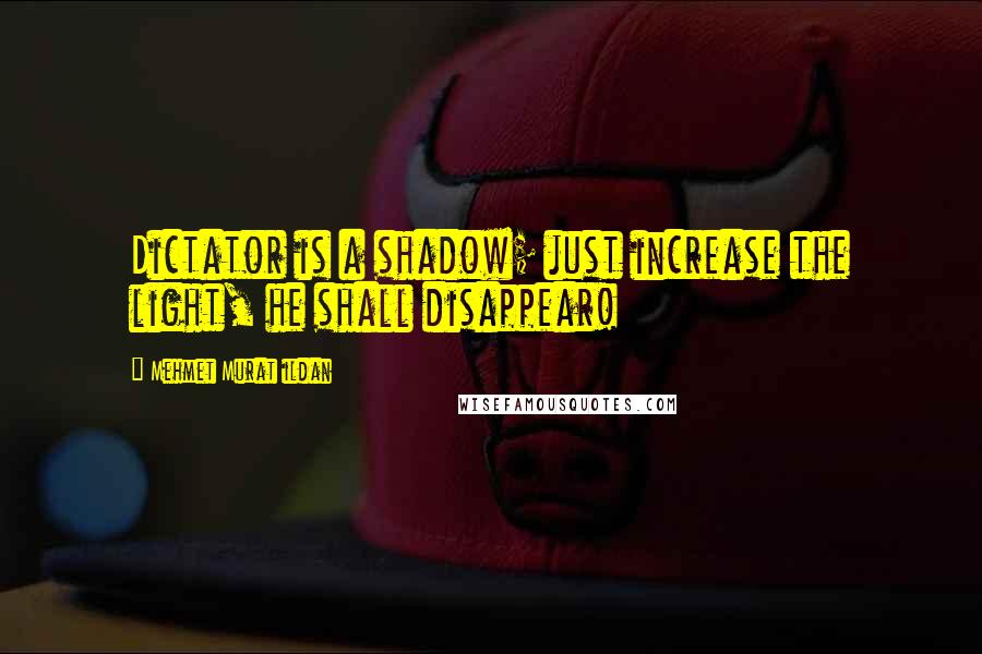 Mehmet Murat Ildan Quotes: Dictator is a shadow; just increase the light, he shall disappear!