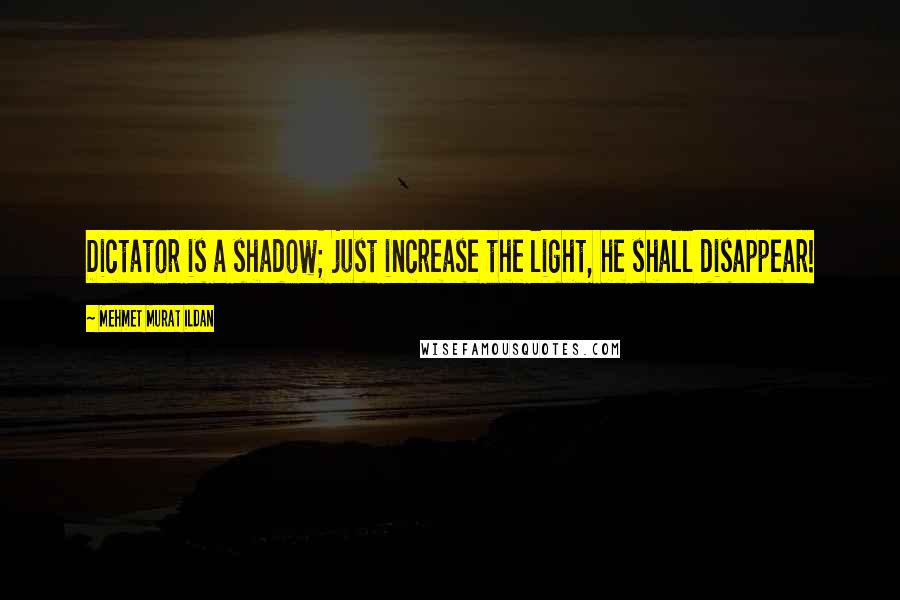 Mehmet Murat Ildan Quotes: Dictator is a shadow; just increase the light, he shall disappear!