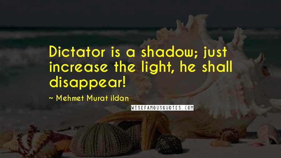 Mehmet Murat Ildan Quotes: Dictator is a shadow; just increase the light, he shall disappear!