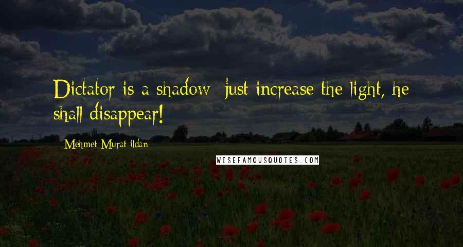 Mehmet Murat Ildan Quotes: Dictator is a shadow; just increase the light, he shall disappear!