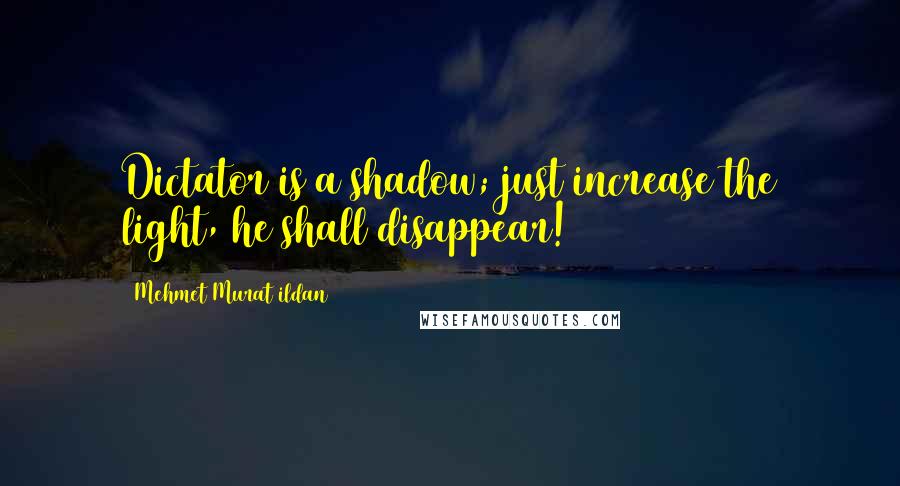 Mehmet Murat Ildan Quotes: Dictator is a shadow; just increase the light, he shall disappear!