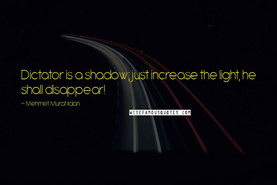 Mehmet Murat Ildan Quotes: Dictator is a shadow; just increase the light, he shall disappear!