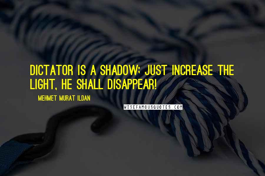 Mehmet Murat Ildan Quotes: Dictator is a shadow; just increase the light, he shall disappear!