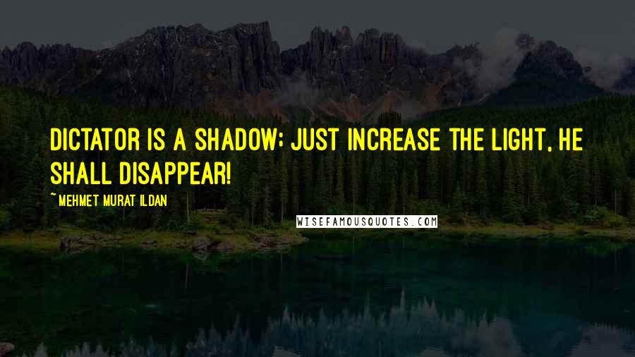 Mehmet Murat Ildan Quotes: Dictator is a shadow; just increase the light, he shall disappear!