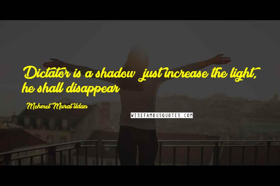 Mehmet Murat Ildan Quotes: Dictator is a shadow; just increase the light, he shall disappear!