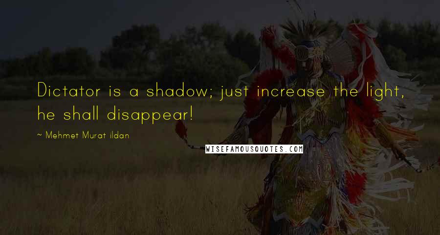 Mehmet Murat Ildan Quotes: Dictator is a shadow; just increase the light, he shall disappear!