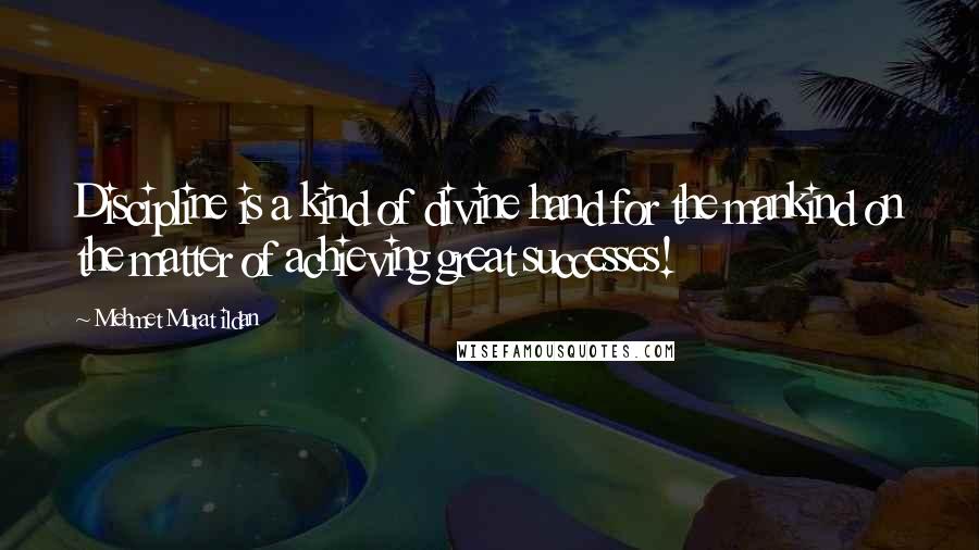 Mehmet Murat Ildan Quotes: Discipline is a kind of divine hand for the mankind on the matter of achieving great successes!