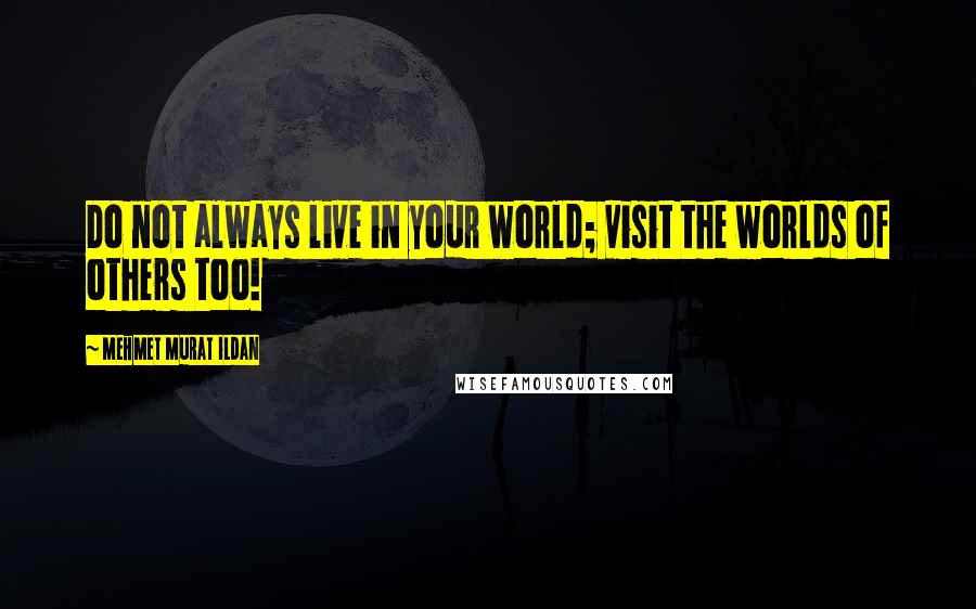 Mehmet Murat Ildan Quotes: Do not always live in your world; visit the worlds of others too!