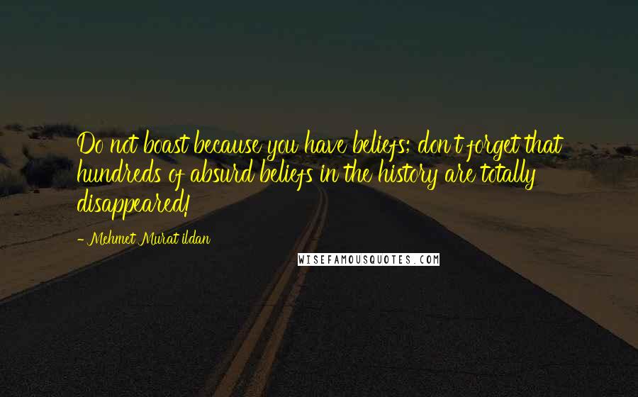 Mehmet Murat Ildan Quotes: Do not boast because you have beliefs; don't forget that hundreds of absurd beliefs in the history are totally disappeared!