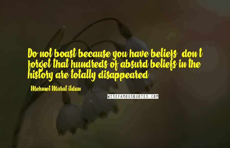 Mehmet Murat Ildan Quotes: Do not boast because you have beliefs; don't forget that hundreds of absurd beliefs in the history are totally disappeared!