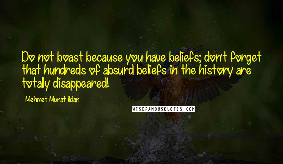 Mehmet Murat Ildan Quotes: Do not boast because you have beliefs; don't forget that hundreds of absurd beliefs in the history are totally disappeared!