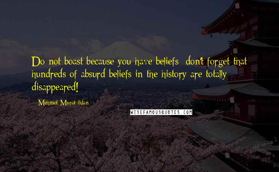 Mehmet Murat Ildan Quotes: Do not boast because you have beliefs; don't forget that hundreds of absurd beliefs in the history are totally disappeared!