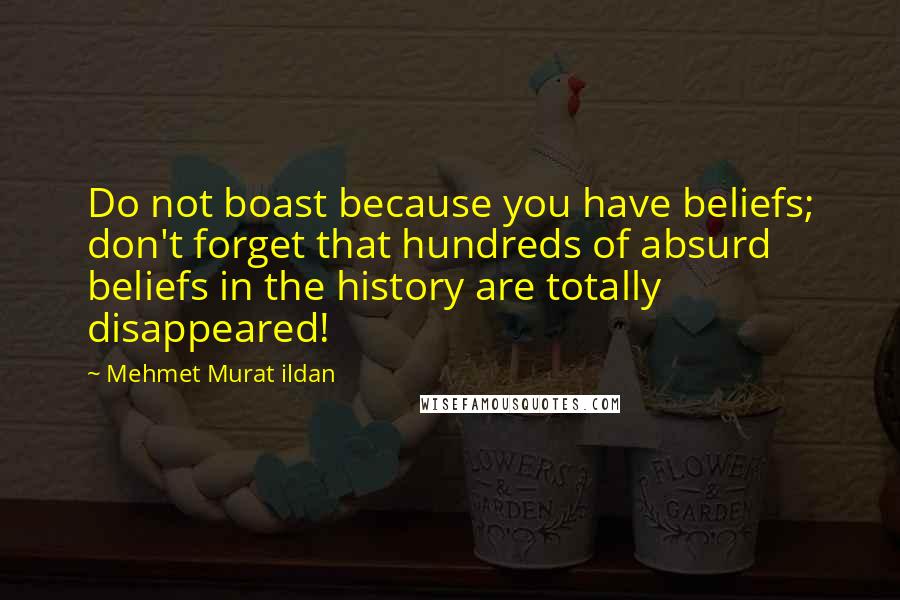 Mehmet Murat Ildan Quotes: Do not boast because you have beliefs; don't forget that hundreds of absurd beliefs in the history are totally disappeared!