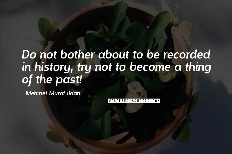 Mehmet Murat Ildan Quotes: Do not bother about to be recorded in history, try not to become a thing of the past!