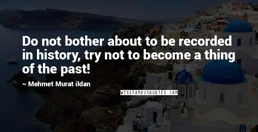 Mehmet Murat Ildan Quotes: Do not bother about to be recorded in history, try not to become a thing of the past!