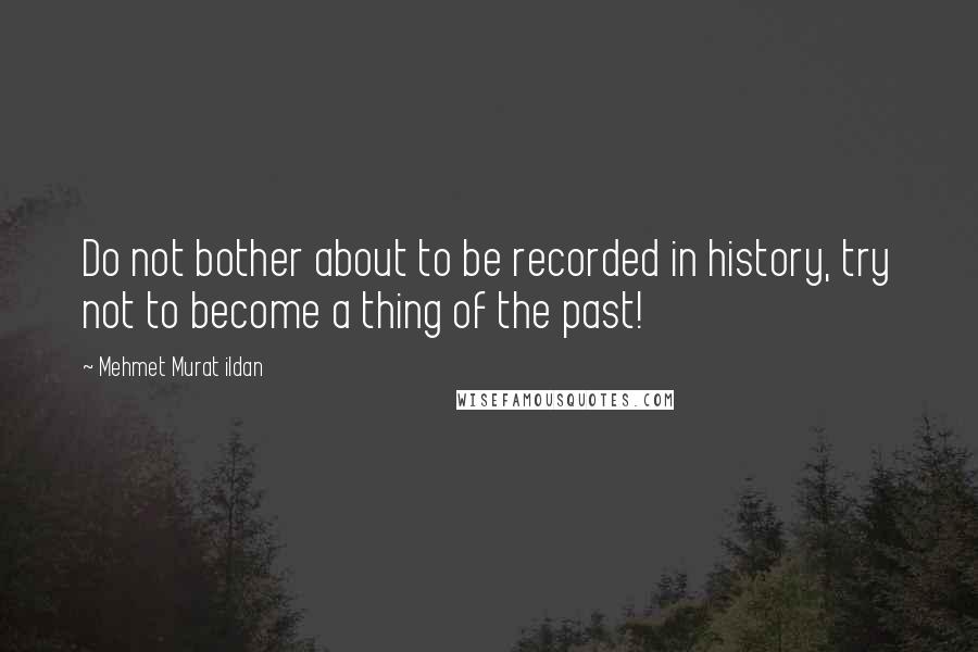 Mehmet Murat Ildan Quotes: Do not bother about to be recorded in history, try not to become a thing of the past!