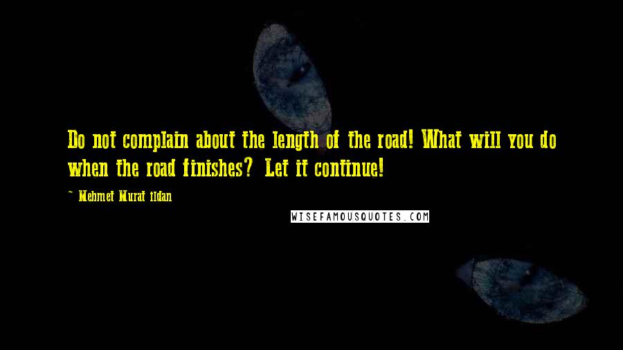 Mehmet Murat Ildan Quotes: Do not complain about the length of the road! What will you do when the road finishes? Let it continue!