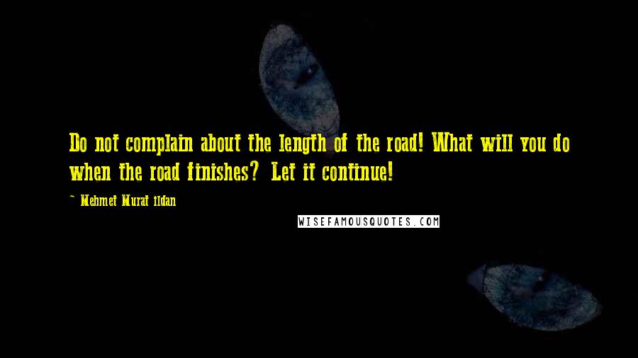 Mehmet Murat Ildan Quotes: Do not complain about the length of the road! What will you do when the road finishes? Let it continue!