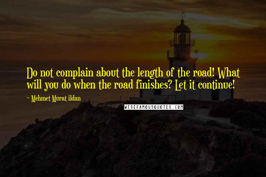 Mehmet Murat Ildan Quotes: Do not complain about the length of the road! What will you do when the road finishes? Let it continue!