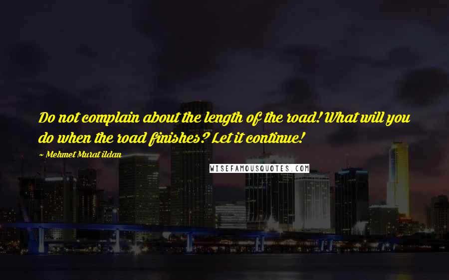 Mehmet Murat Ildan Quotes: Do not complain about the length of the road! What will you do when the road finishes? Let it continue!