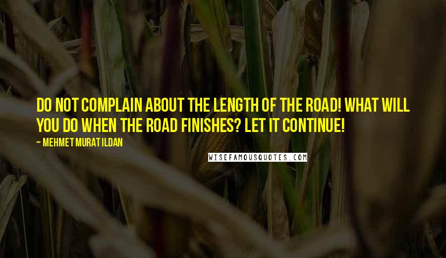 Mehmet Murat Ildan Quotes: Do not complain about the length of the road! What will you do when the road finishes? Let it continue!