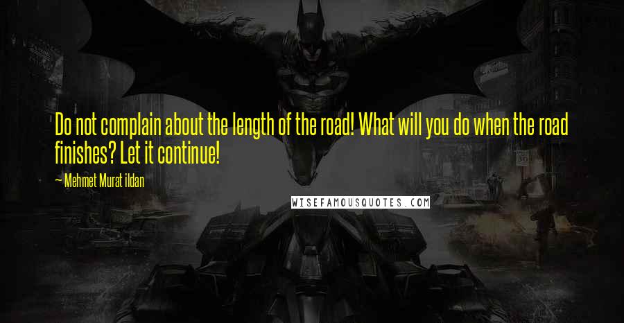 Mehmet Murat Ildan Quotes: Do not complain about the length of the road! What will you do when the road finishes? Let it continue!