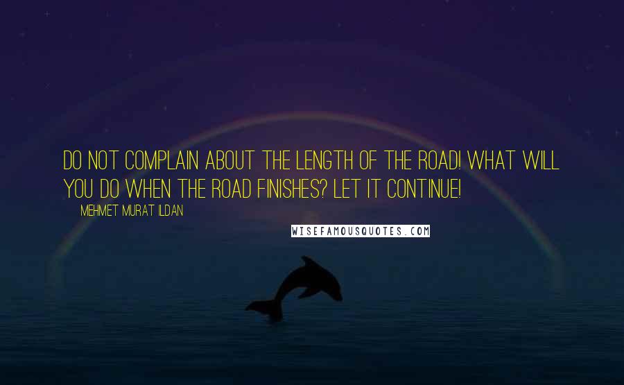 Mehmet Murat Ildan Quotes: Do not complain about the length of the road! What will you do when the road finishes? Let it continue!