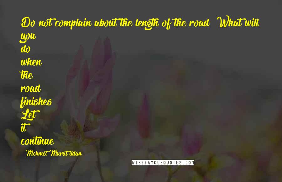 Mehmet Murat Ildan Quotes: Do not complain about the length of the road! What will you do when the road finishes? Let it continue!