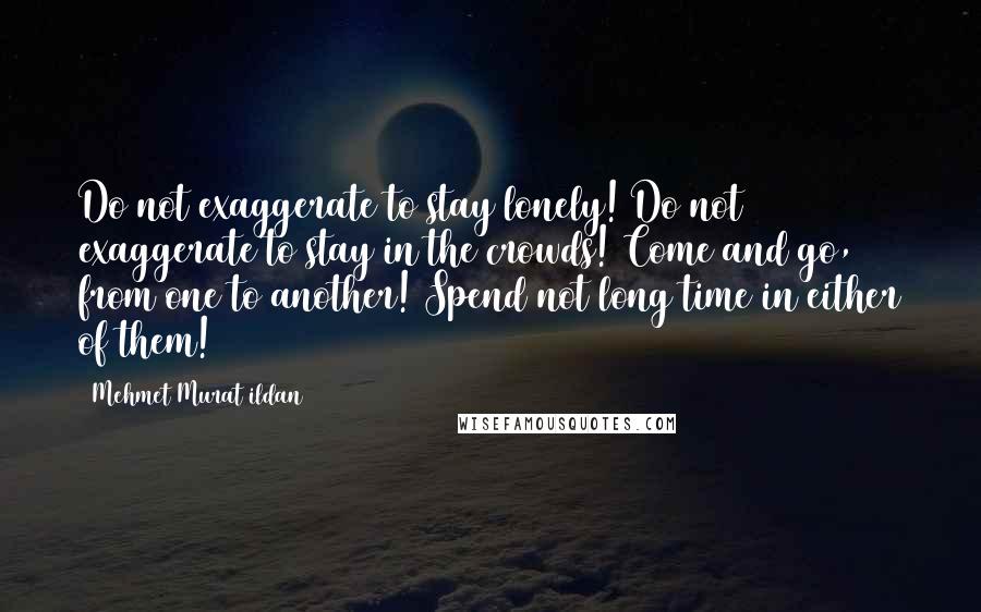 Mehmet Murat Ildan Quotes: Do not exaggerate to stay lonely! Do not exaggerate to stay in the crowds! Come and go, from one to another! Spend not long time in either of them!