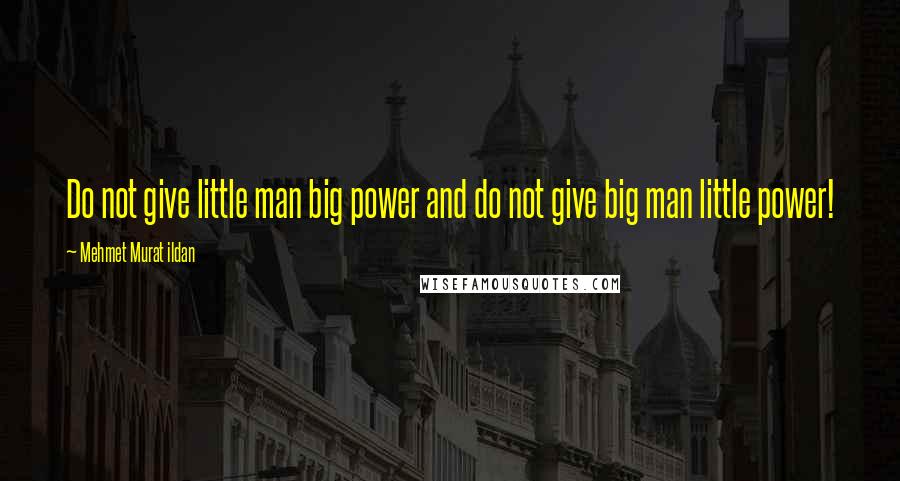 Mehmet Murat Ildan Quotes: Do not give little man big power and do not give big man little power!