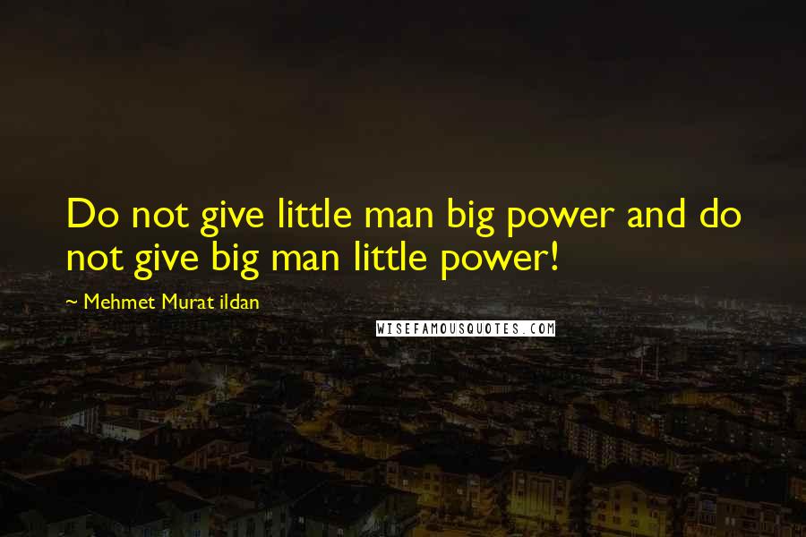 Mehmet Murat Ildan Quotes: Do not give little man big power and do not give big man little power!