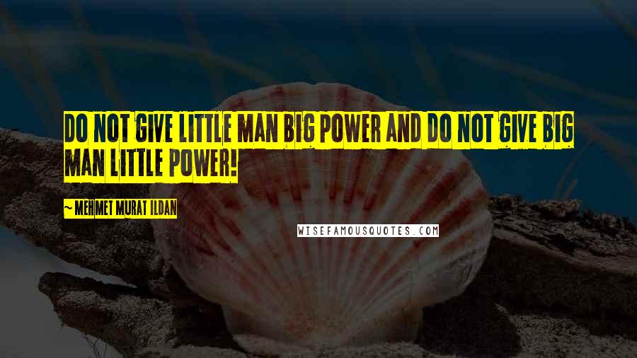 Mehmet Murat Ildan Quotes: Do not give little man big power and do not give big man little power!