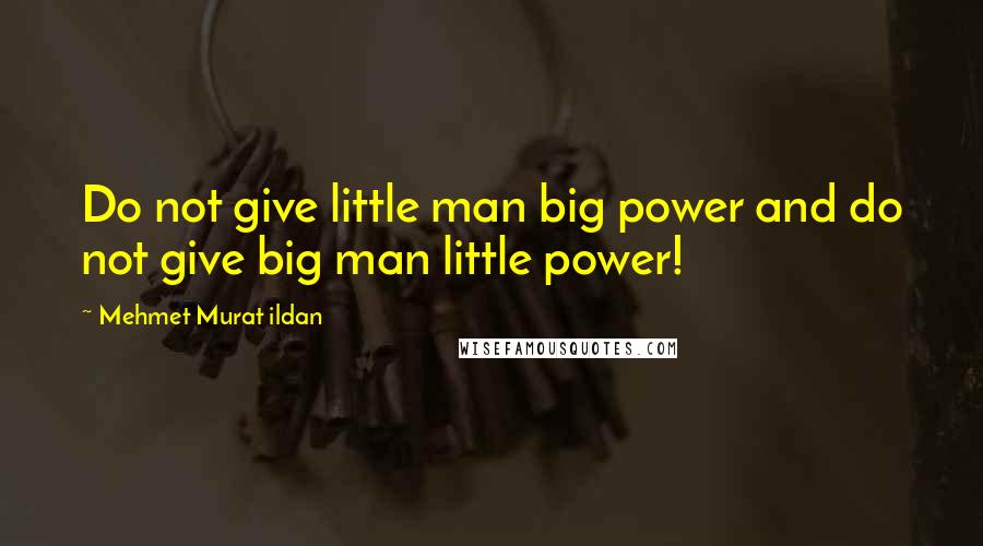 Mehmet Murat Ildan Quotes: Do not give little man big power and do not give big man little power!