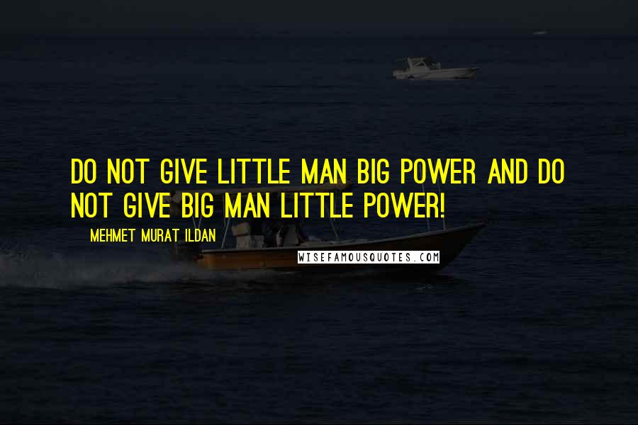 Mehmet Murat Ildan Quotes: Do not give little man big power and do not give big man little power!